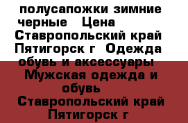 полусапожки зимние черные › Цена ­ 1 000 - Ставропольский край, Пятигорск г. Одежда, обувь и аксессуары » Мужская одежда и обувь   . Ставропольский край,Пятигорск г.